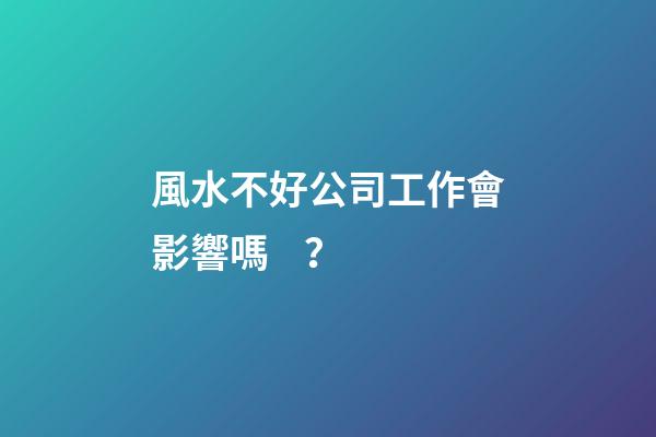 風水不好公司工作會影響嗎？
